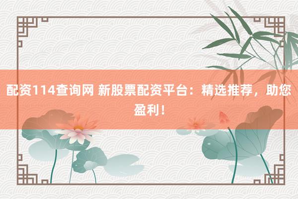 配资114查询网 新股票配资平台：精选推荐，助您盈利！