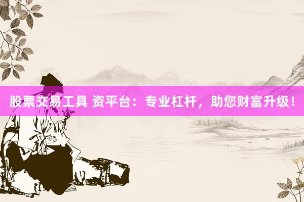 股票交易工具 资平台：专业杠杆，助您财富升级！