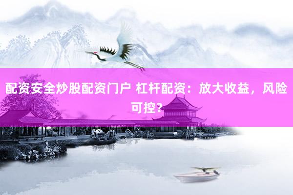 配资安全炒股配资门户 杠杆配资：放大收益，风险可控？