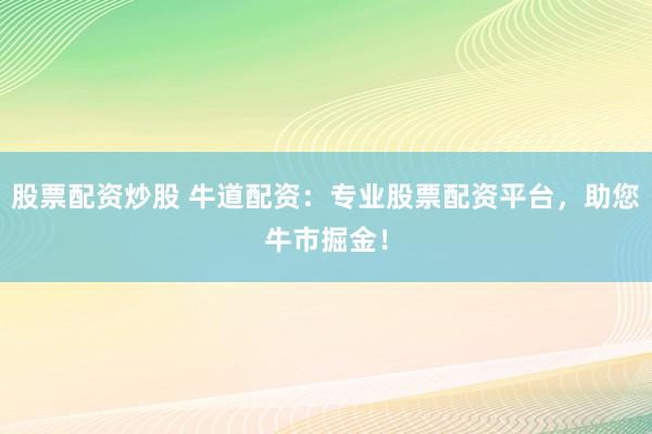 股票配资炒股 牛道配资：专业股票配资平台，助您牛市掘金！