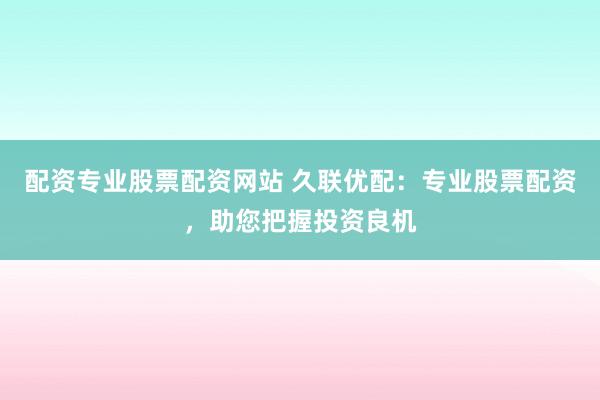 配资专业股票配资网站 久联优配：专业股票配资，助您把握投资良机