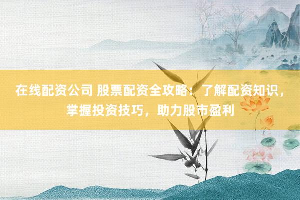 在线配资公司 股票配资全攻略：了解配资知识，掌握投资技巧，助力股市盈利