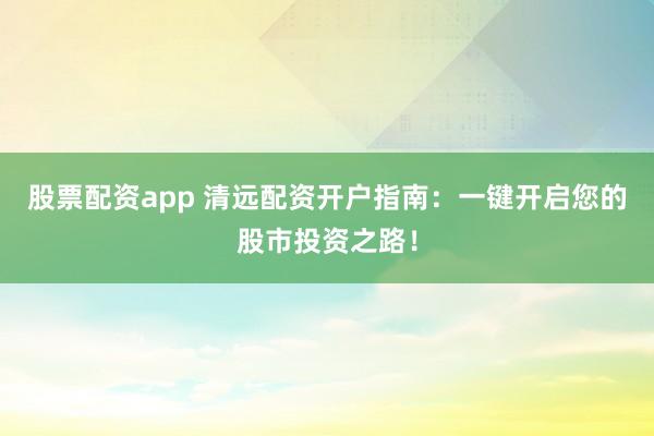 股票配资app 清远配资开户指南：一键开启您的股市投资之路！