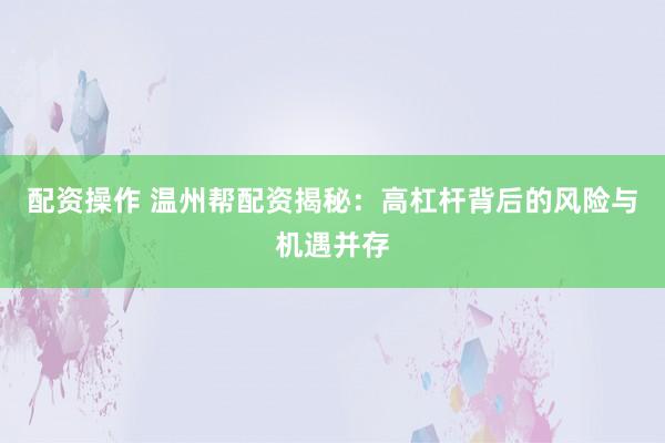 配资操作 温州帮配资揭秘：高杠杆背后的风险与机遇并存