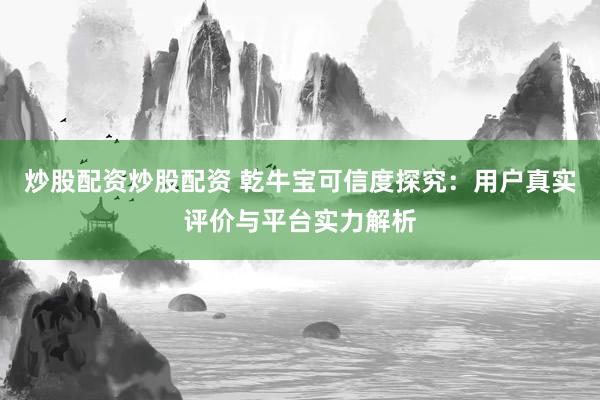 炒股配资炒股配资 乾牛宝可信度探究：用户真实评价与平台实力解析