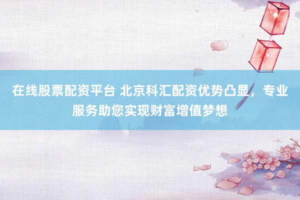 在线股票配资平台 北京科汇配资优势凸显，专业服务助您实现财富增值梦想
