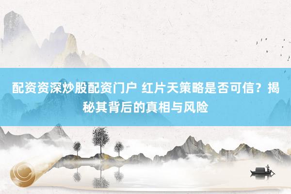 配资资深炒股配资门户 红片天策略是否可信？揭秘其背后的真相与风险