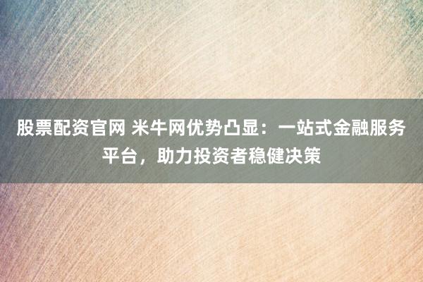 股票配资官网 米牛网优势凸显：一站式金融服务平台，助力投资者稳健决策