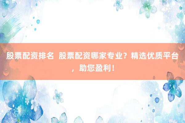 股票配资排名  股票配资哪家专业？精选优质平台，助您盈利！