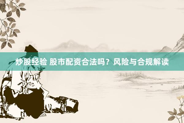 炒股经验 股市配资合法吗？风险与合规解读