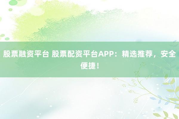 股票融资平台 股票配资平台APP：精选推荐，安全便捷！