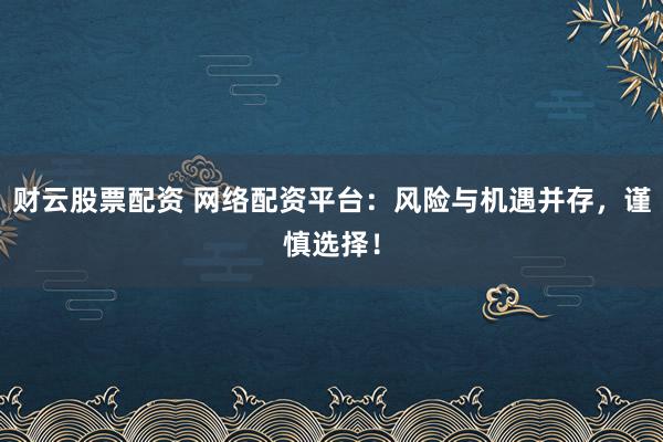 财云股票配资 网络配资平台：风险与机遇并存，谨慎选择！