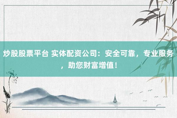 炒股股票平台 实体配资公司：安全可靠，专业服务，助您财富增值！