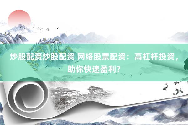 炒股配资炒股配资 网络股票配资：高杠杆投资，助你快速盈利？