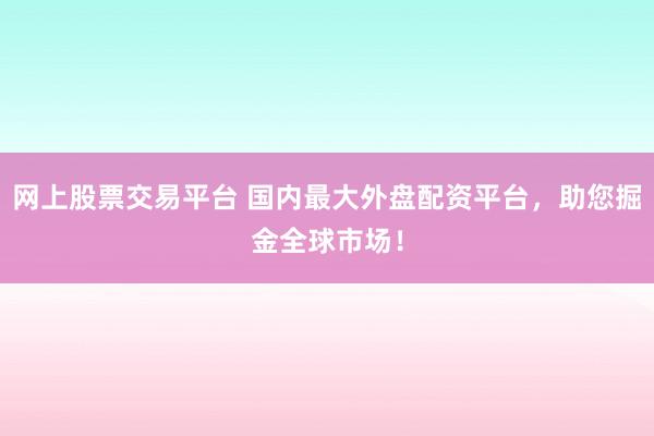 网上股票交易平台 国内最大外盘配资平台，助您掘金全球市场！