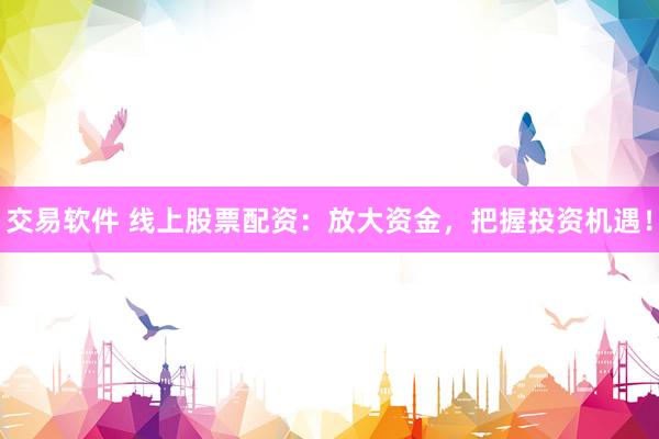 交易软件 线上股票配资：放大资金，把握投资机遇！
