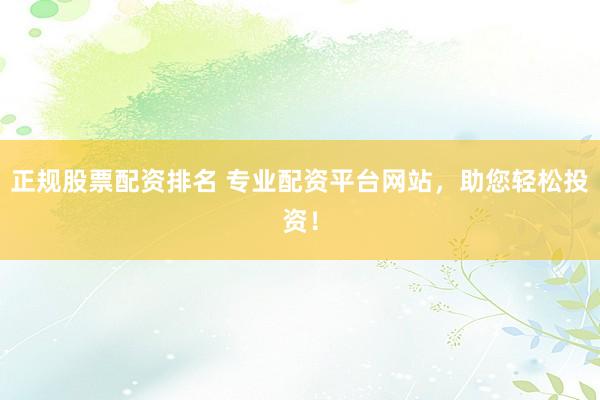 正规股票配资排名 专业配资平台网站，助您轻松投资！