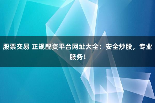股票交易 正规配资平台网址大全：安全炒股，专业服务！