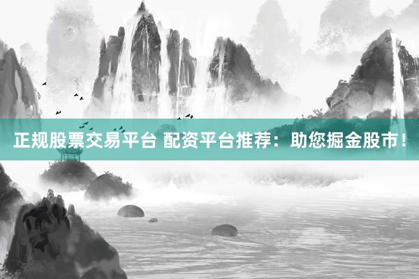正规股票交易平台 配资平台推荐：助您掘金股市！