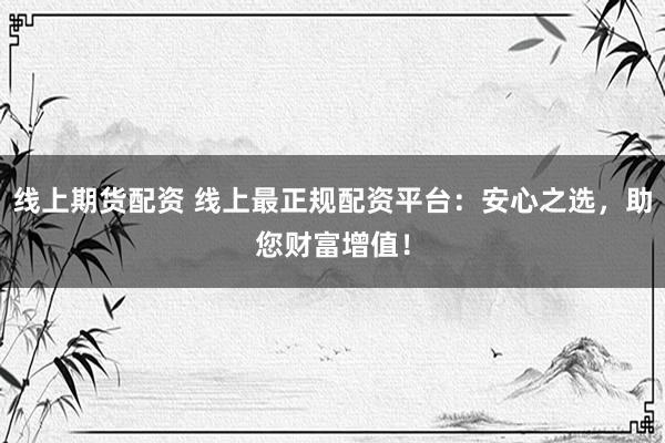 线上期货配资 线上最正规配资平台：安心之选，助您财富增值！