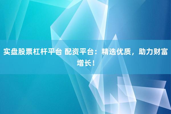 实盘股票杠杆平台 配资平台：精选优质，助力财富增长！