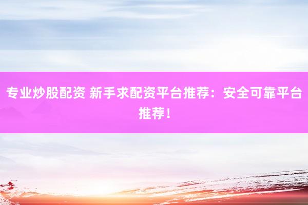 专业炒股配资 新手求配资平台推荐：安全可靠平台推荐！