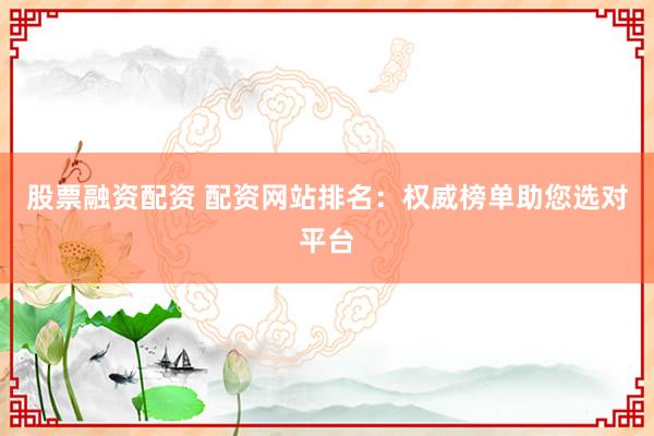 股票融资配资 配资网站排名：权威榜单助您选对平台