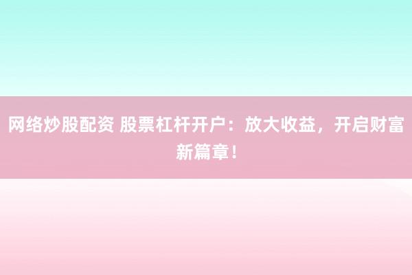 网络炒股配资 股票杠杆开户：放大收益，开启财富新篇章！
