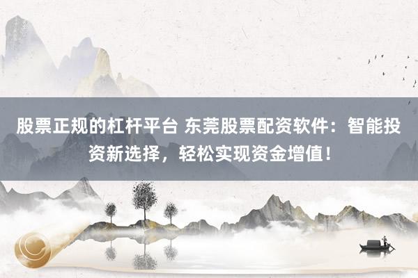 股票正规的杠杆平台 东莞股票配资软件：智能投资新选择，轻松实现资金增值！