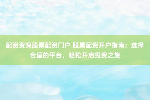 配资资深股票配资门户 股票配资开户指南：选择合适的平台，轻松开启投资之旅