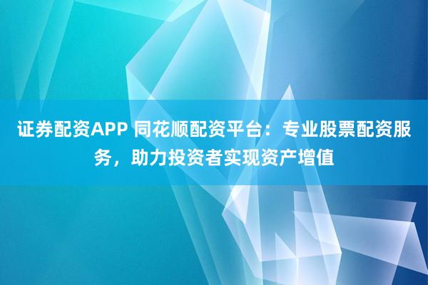 证券配资APP 同花顺配资平台：专业股票配资服务，助力投资者实现资产增值