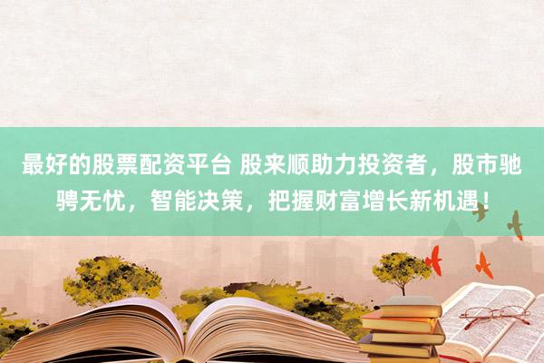 最好的股票配资平台 股来顺助力投资者，股市驰骋无忧，智能决策，把握财富增长新机遇！