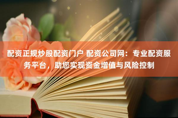 配资正规炒股配资门户 配资公司网：专业配资服务平台，助您实现资金增值与风险控制
