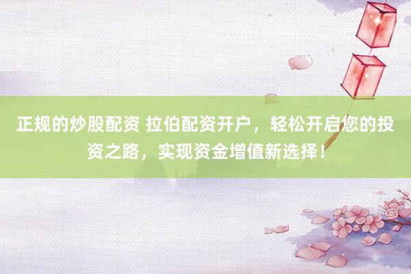正规的炒股配资 拉伯配资开户，轻松开启您的投资之路，实现资金增值新选择！