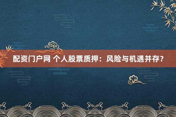 配资门户网 个人股票质押：风险与机遇并存？