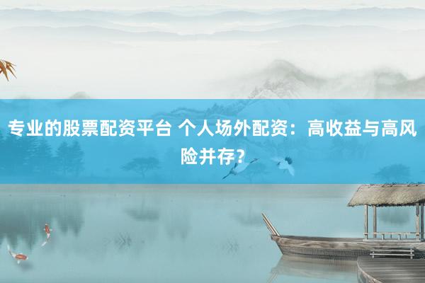专业的股票配资平台 个人场外配资：高收益与高风险并存？