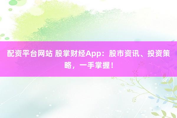 配资平台网站 股掌财经App：股市资讯、投资策略，一手掌握！