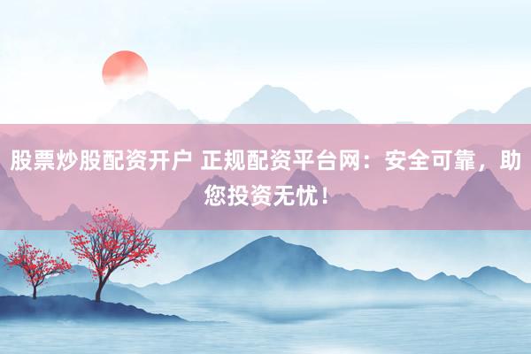 股票炒股配资开户 正规配资平台网：安全可靠，助您投资无忧！