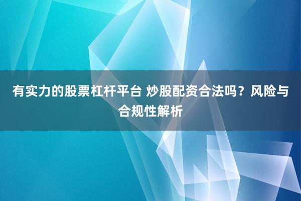 有实力的股票杠杆平台 炒股配资合法吗？风险与合规性解析
