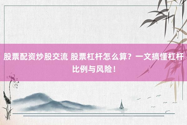 股票配资炒股交流 股票杠杆怎么算？一文搞懂杠杆比例与风险！