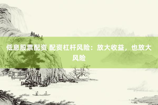 低息股票配资 配资杠杆风险：放大收益，也放大风险