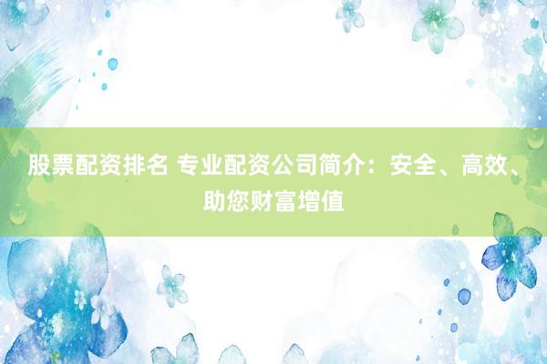 股票配资排名 专业配资公司简介：安全、高效、助您财富增值