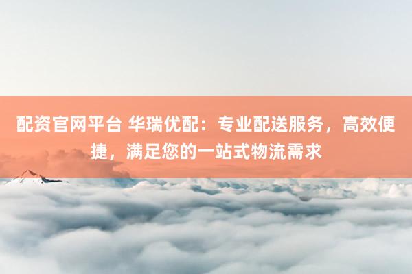 配资官网平台 华瑞优配：专业配送服务，高效便捷，满足您的一站式物流需求