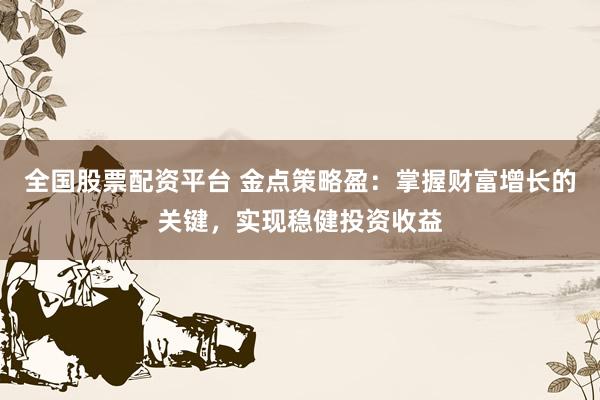 全国股票配资平台 金点策略盈：掌握财富增长的关键，实现稳健投资收益