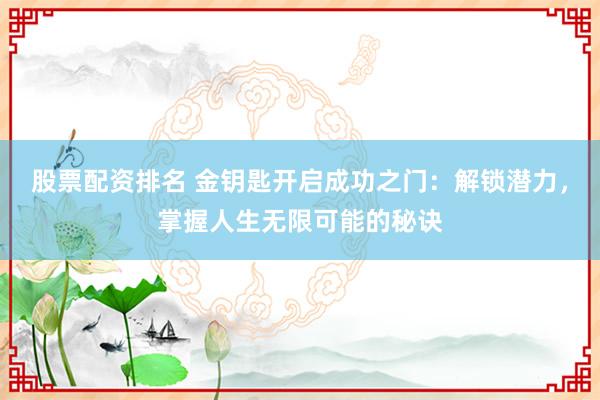 股票配资排名 金钥匙开启成功之门：解锁潜力，掌握人生无限可能的秘诀