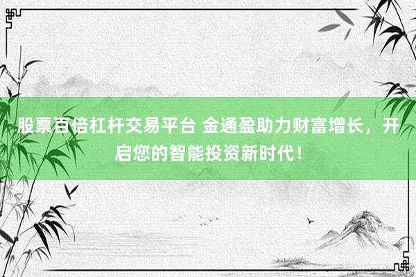 股票百倍杠杆交易平台 金通盈助力财富增长，开启您的智能投资新时代！