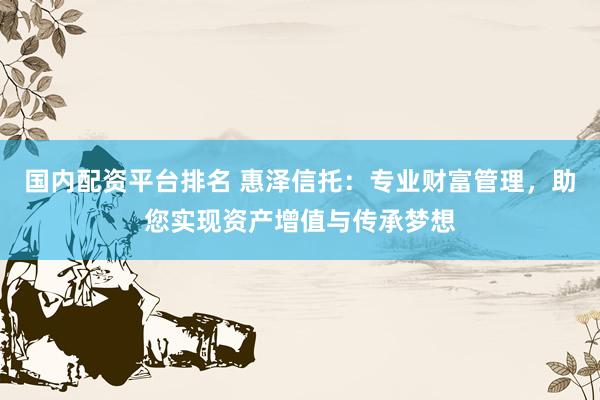 国内配资平台排名 惠泽信托：专业财富管理，助您实现资产增值与传承梦想