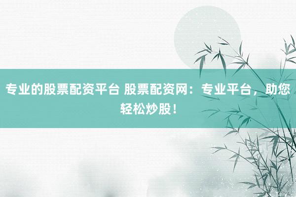 专业的股票配资平台 股票配资网：专业平台，助您轻松炒股！