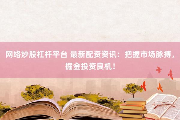 网络炒股杠杆平台 最新配资资讯：把握市场脉搏，掘金投资良机！