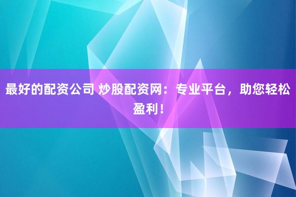 最好的配资公司 炒股配资网：专业平台，助您轻松盈利！